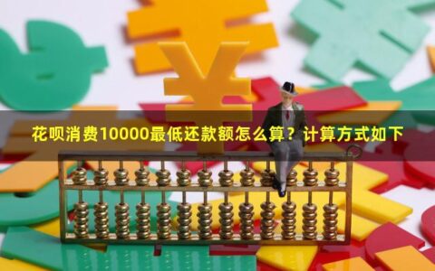 花呗消费10000最低还款额怎么算？计算方式如下