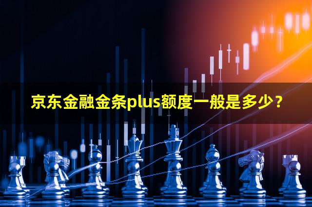 京东金融金条plus额度一般是多少？