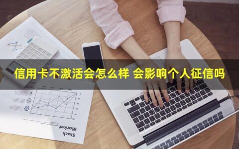 信用卡不激活会怎么样 会影响个人征信吗