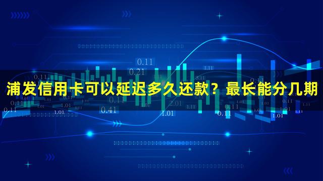 浦发信用卡可以延迟多久还款？最长能分几期