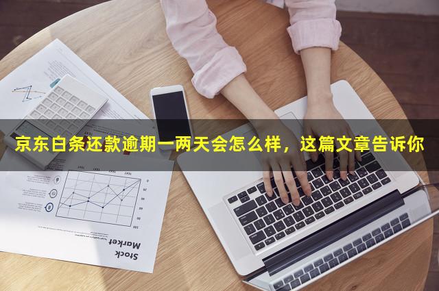 京东白条还款逾期一两天会怎么样，这篇文章告诉你