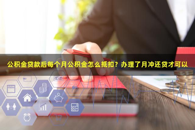 公积金贷款后每个月公积金怎么抵扣？办理了月冲还贷才可以