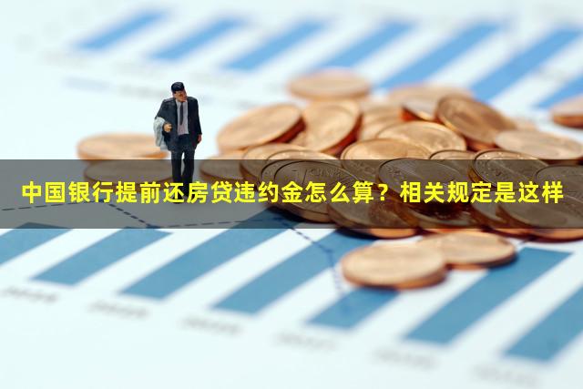 中国银行提前还房贷违约金怎么算？相关规定是这样