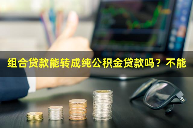 组合贷款能转成纯公积金贷款吗？不能