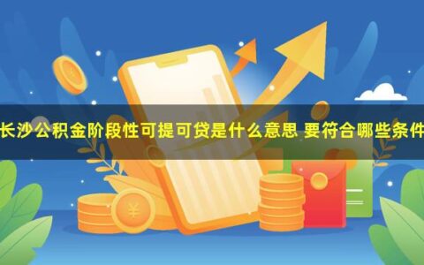 长沙公积金阶段性可提可贷是什么意思，要达到这些条件