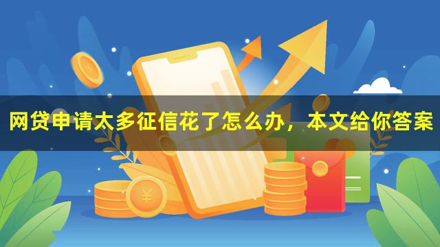 网贷申请太多征信花了怎么办，本文给你答案