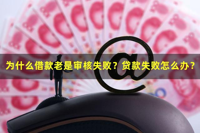 为什么借款老是审核失败？贷款失败怎么办？