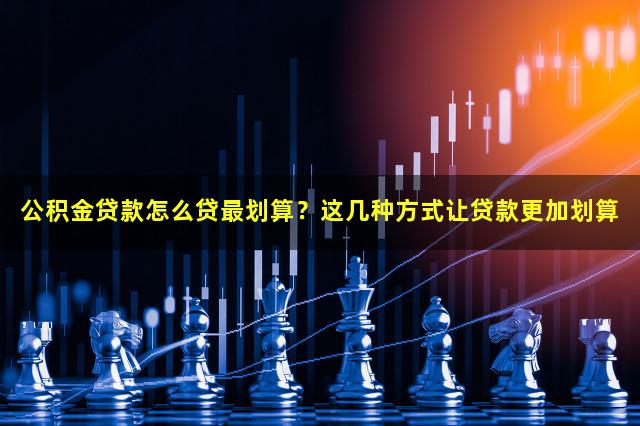 公积金贷款怎么贷最划算？这几种方式让贷款更加划算