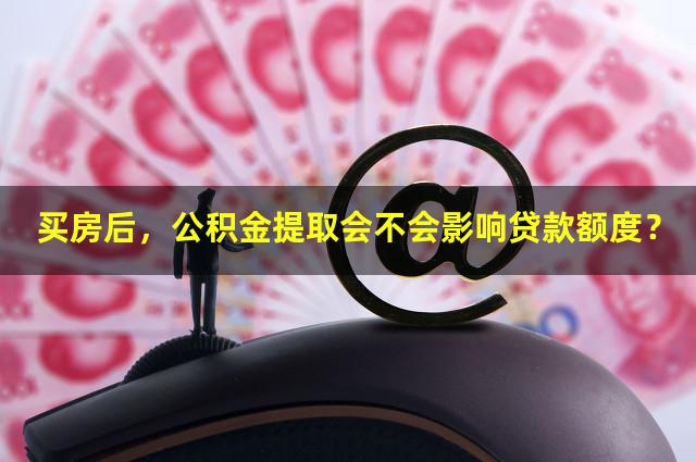 买房后，公积金提取会不会影响贷款额度？