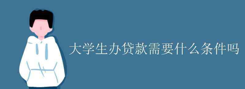 贷款上大学需要什么条件？