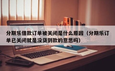 分期乐订单秒关闭怎么办？原因及解决办法