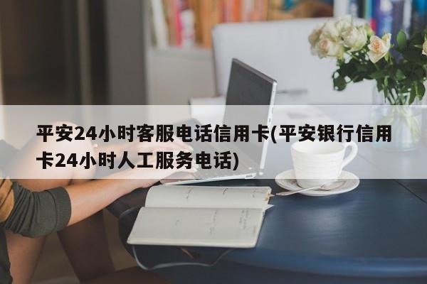 【平安银行信用卡客服电话】24小时服务，解决您的用卡疑问