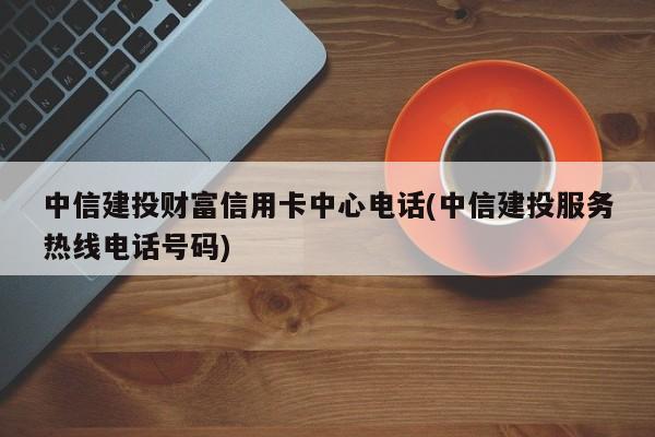 中信银行信用卡客服电话：24小时服务，全方位保障